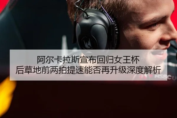 阿尔卡拉斯宣布回归女王杯 后草地前两拍提速能否再升级深度解析