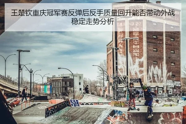 王楚钦重庆冠军赛反弹后反手质量回升能否带动外战稳定走势分析